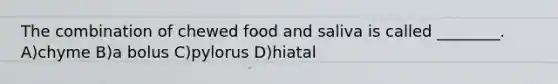 The combination of chewed food and saliva is called ________. A)chyme B)a bolus C)pylorus D)hiatal