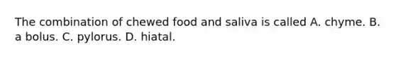 The combination of chewed food and saliva is called A. chyme. B. a bolus. C. pylorus. D. hiatal.