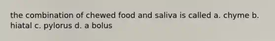 the combination of chewed food and saliva is called a. chyme b. hiatal c. pylorus d. a bolus