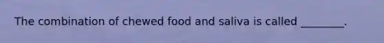 The combination of chewed food and saliva is called ________.