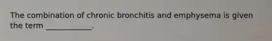 The combination of chronic bronchitis and emphysema is given the term ____________.