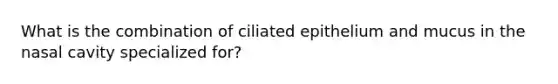 What is the combination of ciliated epithelium and mucus in the nasal cavity specialized for?