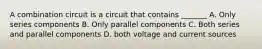 A combination circuit is a circuit that contains _______ A. Only series components B. Only parallel components C. Both series and parallel components D. both voltage and current sources