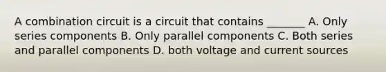 A combination circuit is a circuit that contains _______ A. Only series components B. Only parallel components C. Both series and parallel components D. both voltage and current sources