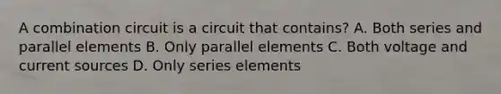 A combination circuit is a circuit that contains? A. Both series and parallel elements B. Only parallel elements C. Both voltage and current sources D. Only series elements