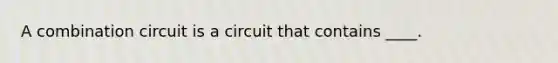 A combination circuit is a circuit that contains ____.