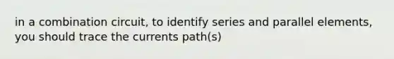 in a combination circuit, to identify series and parallel elements, you should trace the currents path(s)