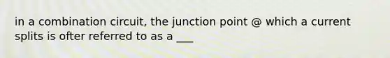 in a combination circuit, the junction point @ which a current splits is ofter referred to as a ___