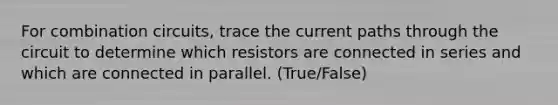 For combination circuits, trace the current paths through the circuit to determine which resistors are connected in series and which are connected in parallel. (True/False)