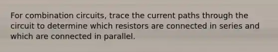 For combination circuits, trace the current paths through the circuit to determine which resistors are connected in series and which are connected in parallel.