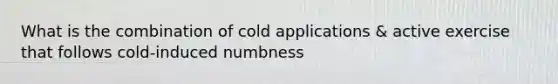 What is the combination of cold applications & active exercise that follows cold-induced numbness