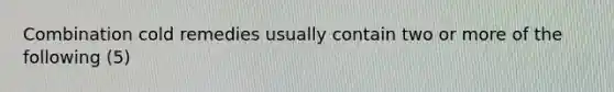 Combination cold remedies usually contain two or more of the following (5)