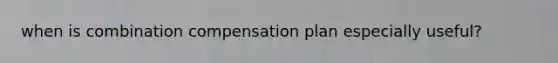 when is combination compensation plan especially useful?