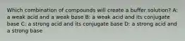 Which combination of compounds will create a buffer solution? A: a weak acid and a weak base B: a weak acid and its conjugate base C: a strong acid and its conjugate base D: a strong acid and a strong base