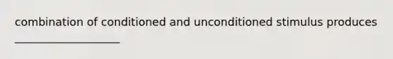 combination of conditioned and unconditioned stimulus produces ___________________