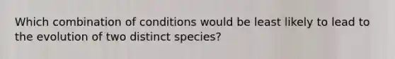 Which combination of conditions would be least likely to lead to the evolution of two distinct species?