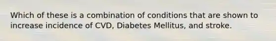 Which of these is a combination of conditions that are shown to increase incidence of CVD, Diabetes Mellitus, and stroke.