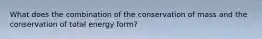 What does the combination of the conservation of mass and the conservation of total energy form?