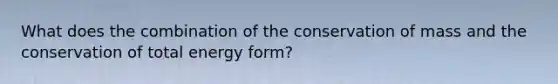 What does the combination of the conservation of mass and the conservation of total energy form?