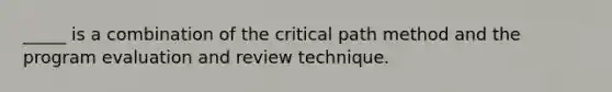 _____ is a combination of the critical path method and the program evaluation and review technique.