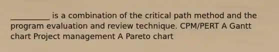 __________ is a combination of the critical path method and the program evaluation and review technique. CPM/PERT A Gantt chart Project management A Pareto chart