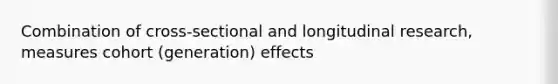 Combination of cross-sectional and longitudinal research, measures cohort (generation) effects