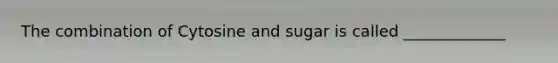 The combination of Cytosine and sugar is called _____________