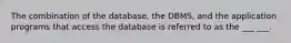 The combination of the database, the DBMS, and the application programs that access the database is referred to as the ___ ___.