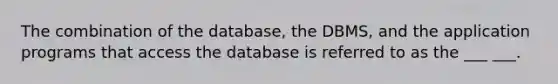 The combination of the database, the DBMS, and the application programs that access the database is referred to as the ___ ___.