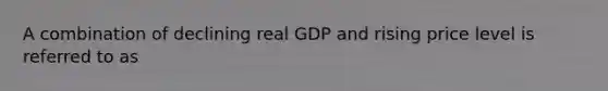 A combination of declining real GDP and rising price level is referred to as