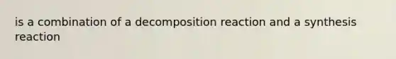 is a combination of a decomposition reaction and a synthesis reaction