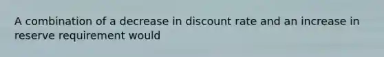 A combination of a decrease in discount rate and an increase in reserve requirement would