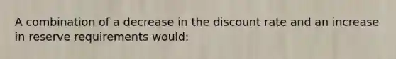 A combination of a decrease in the discount rate and an increase in reserve requirements would: