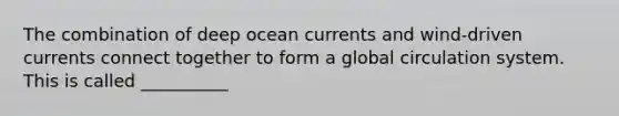 The combination of deep ocean currents and wind-driven currents connect together to form a global circulation system. This is called __________