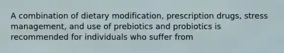 A combination of dietary modification, prescription drugs, stress management, and use of prebiotics and probiotics is recommended for individuals who suffer from