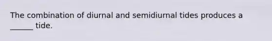 The combination of diurnal and semidiurnal tides produces a ______ tide.