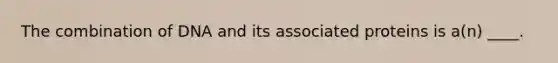 The combination of DNA and its associated proteins is a(n) ____.