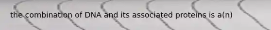 the combination of DNA and its associated proteins is a(n)