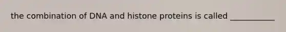 the combination of DNA and histone proteins is called ___________