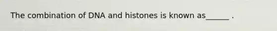 The combination of DNA and histones is known as______ .