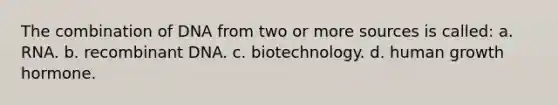 The combination of DNA from two or more sources is called: a. RNA. b. recombinant DNA. c. biotechnology. d. human growth hormone.