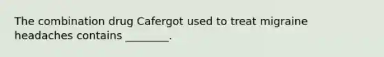 The combination drug Cafergot used to treat migraine headaches contains ________.