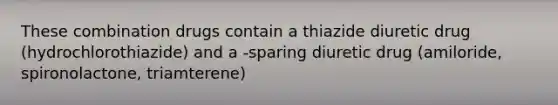 These combination drugs contain a thiazide diuretic drug (hydrochlorothiazide) and a -sparing diuretic drug (amiloride, spironolactone, triamterene)