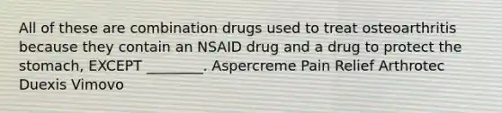 All of these are combination drugs used to treat osteoarthritis because they contain an NSAID drug and a drug to protect the stomach, EXCEPT ________. Aspercreme Pain Relief Arthrotec Duexis Vimovo