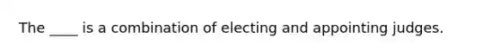 The ____ is a combination of electing and appointing judges.