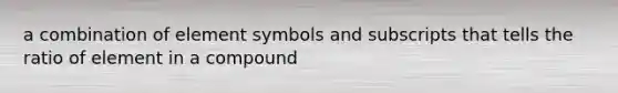 a combination of element symbols and subscripts that tells the ratio of element in a compound