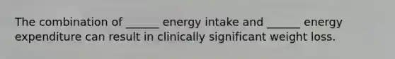 The combination of ______ energy intake and ______ energy expenditure can result in clinically significant weight loss.