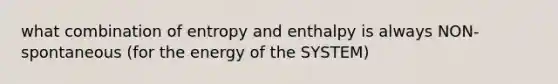 what combination of entropy and enthalpy is always NON-spontaneous (for the energy of the SYSTEM)