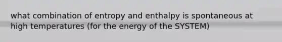 what combination of entropy and enthalpy is spontaneous at high temperatures (for the energy of the SYSTEM)