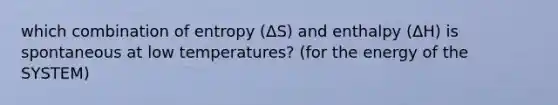 which combination of entropy (ΔS) and enthalpy (ΔH) is spontaneous at low temperatures? (for the energy of the SYSTEM)